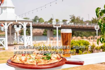 2、據(jù)說貴州茅臺醬香型白酒是純糧釀造，而且聲稱“不添加外來物質”，這是真的嗎，你怎么評價？