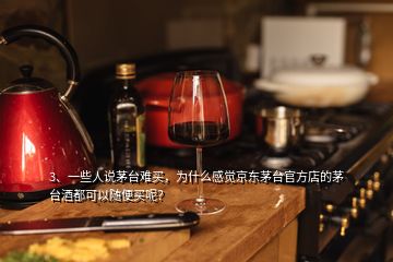 3、一些人說茅臺難買，為什么感覺京東茅臺官方店的茅臺酒都可以隨便買呢？