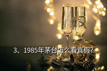 3、1985年茅臺怎么看真假？
