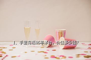 1、手里有瓶86年茅臺，價值多少錢？