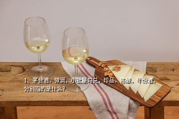 1、茅臺酒，微調(diào)，小批量勾兌，珍品，陳釀，年份酒，分別指的是什么？