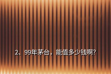 2、99年茅臺(tái)，能值多少錢(qián)??？