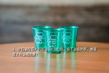 3、中石油在意大利加油站0.5歐/升，會不會賠死啊，難道意大利油桶免費？