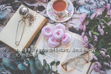 3、有專家說茅臺的價值具有稀缺性，股價能漲到一萬元，你怎么看？