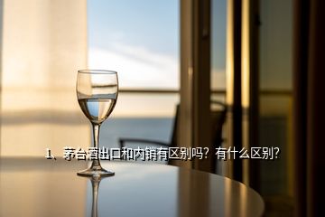 1、茅臺酒出口和內(nèi)銷有區(qū)別嗎？有什么區(qū)別？