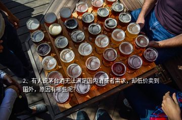 2、有人說茅臺酒無法滿足國內(nèi)消費者需求，卻低價賣到國外，原因有哪些呢？