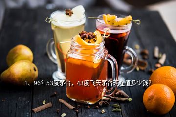 1、96年53度茅臺，43度飛天茅臺現(xiàn)在值多少錢？