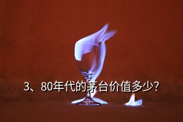 3、80年代的茅臺(tái)價(jià)值多少？