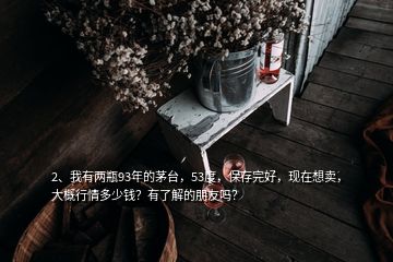 2、我有兩瓶93年的茅臺，53度，保存完好，現(xiàn)在想賣，大概行情多少錢？有了解的朋友嗎？