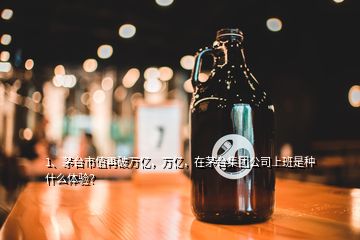 1、茅臺市值再破萬億，萬億，在茅臺集團公司上班是種什么體驗？