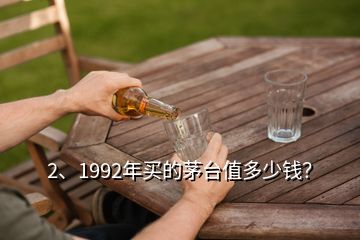 2、1992年買的茅臺值多少錢？