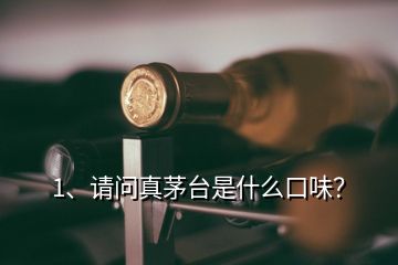 1、請問真茅臺(tái)是什么口味？