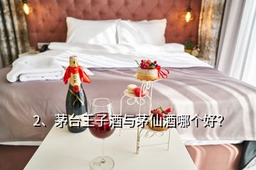 2、茅臺王子酒與茅仙酒哪個好？