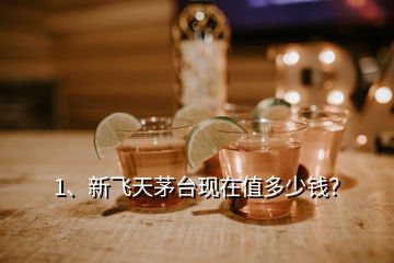 1、新飛天茅臺現(xiàn)在值多少錢？