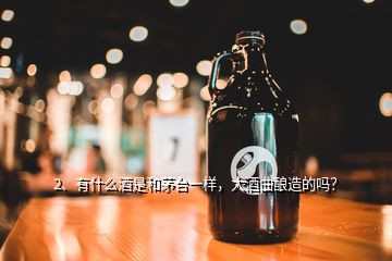 2、有什么酒是和茅臺一樣，大酒曲釀造的嗎？