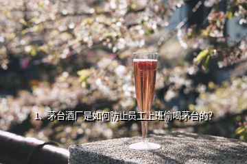 1、茅臺(tái)酒廠是如何防止員工上班偷喝茅臺(tái)的？