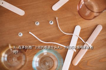 3、在茅臺(tái)酒廠上班的都是什么人，上班可以偷喝茅臺(tái)酒嗎？