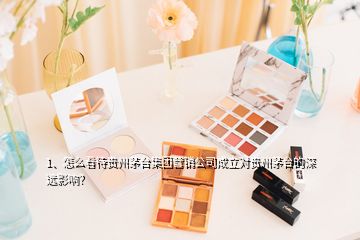 1、怎么看待貴州茅臺(tái)集團(tuán)營銷公司成立對(duì)貴州茅臺(tái)的深遠(yuǎn)影響？