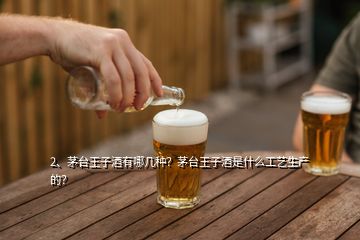 2、茅臺王子酒有哪幾種？茅臺王子酒是什么工藝生產(chǎn)的？