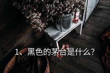 1、黑色的茅臺是什么？