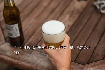 2、96年的飛天茅臺(tái)53度的，只有一瓶，能賣多少錢？