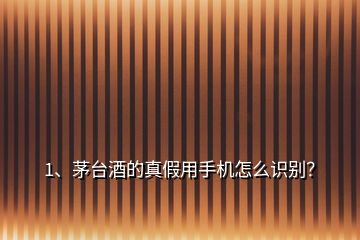 1、茅臺酒的真假用手機怎么識別？