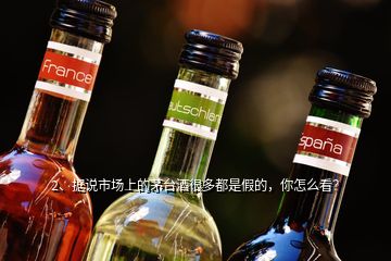 2、據(jù)說市場上的茅臺(tái)酒很多都是假的，你怎么看？