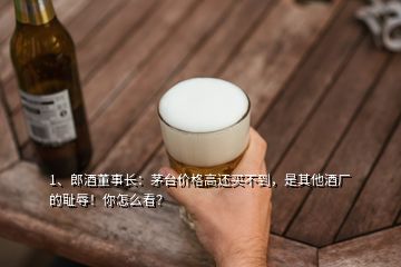 1、郎酒董事長：茅臺價格高還買不到，是其他酒廠的恥辱！你怎么看？