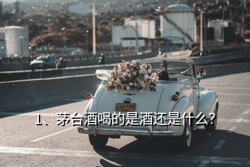 1、茅臺(tái)酒喝的是酒還是什么？