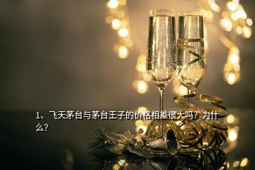 1、飛天茅臺(tái)與茅臺(tái)王子的價(jià)格相差很大嗎？為什么？