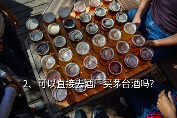 2、可以直接去酒廠買(mǎi)茅臺(tái)酒嗎？