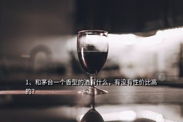 1、和茅臺(tái)一個(gè)香型的酒有什么，有沒(méi)有性價(jià)比高的？