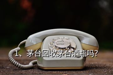 1、茅臺回收茅臺酒瓶嗎？