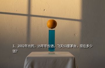 3、2002年出的，15年年份酒，飛天53度茅臺(tái)，現(xiàn)在多少錢？