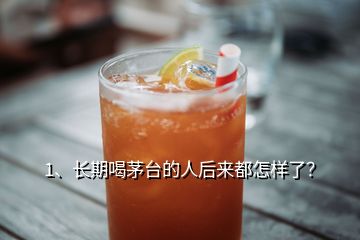 1、長期喝茅臺的人后來都怎樣了？