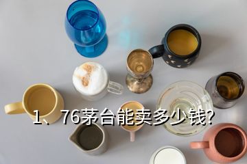 1、76茅臺(tái)能賣多少錢？