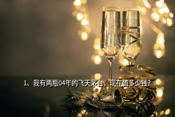 1、我有兩瓶04年的飛天茅臺，現(xiàn)在值多少錢？