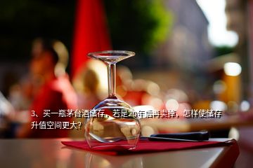 3、買(mǎi)一瓶茅臺(tái)酒儲(chǔ)存，若是20年后再賣(mài)掉，怎樣使儲(chǔ)存升值空間更大？