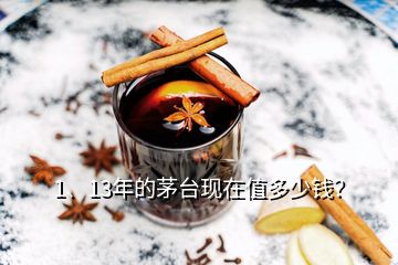 1、13年的茅臺(tái)現(xiàn)在值多少錢？