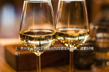 3、貴州茅臺(tái)酒和五糧液同為白酒龍頭品牌，誰更好喝呢？