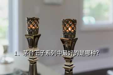 1、茅臺(tái)王子系列中最好的是哪種？