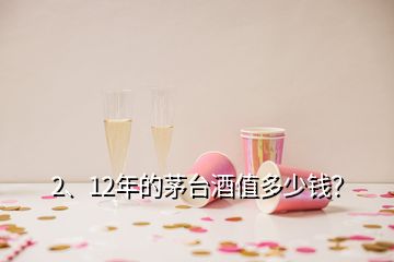 2、12年的茅臺(tái)酒值多少錢？