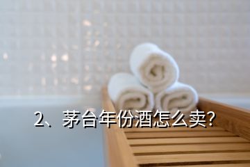 2、茅臺年份酒怎么賣？