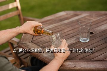 2、茅臺業(yè)績暴雷，是否意味著一個時代的終結？