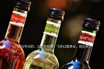 2、2002年出的，15年年份酒，飛天53度茅臺(tái)，現(xiàn)在多少錢？