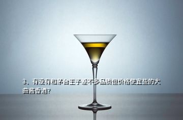 3、有沒有和茅臺王子差不多品質(zhì)但價格便宜些的大曲醬香酒？