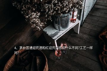 4、茅臺普通迎賓酒和紅迎賓口感有什么不同?工藝一樣嗎？