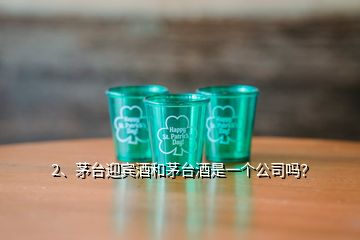 2、茅臺迎賓酒和茅臺酒是一個公司嗎？