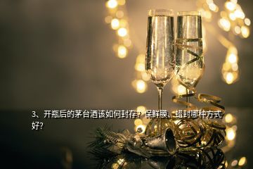 3、開瓶后的茅臺酒該如何封存？保鮮膜、蠟封哪種方式好？