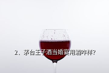 2、茅臺(tái)王子酒當(dāng)婚宴用酒咋樣？